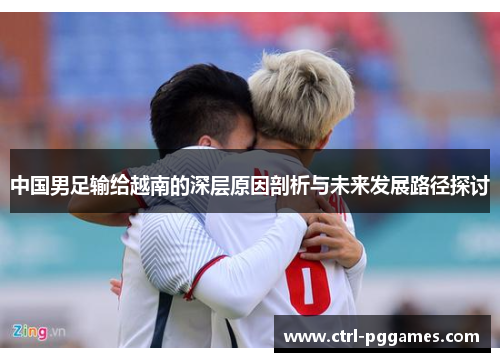 中国男足输给越南的深层原因剖析与未来发展路径探讨