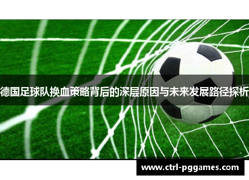 德国足球队换血策略背后的深层原因与未来发展路径探析