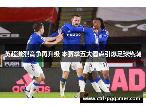 英超激烈竞争再升级 本赛季五大看点引爆足球热潮