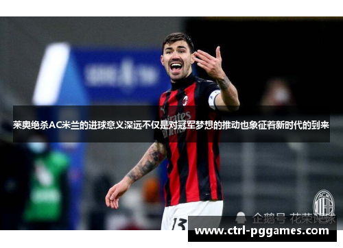 莱奥绝杀AC米兰的进球意义深远不仅是对冠军梦想的推动也象征着新时代的到来