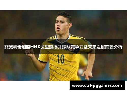 菲奥利奇加盟HNK戈里察提升球队竞争力及未来发展前景分析