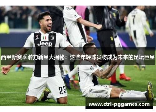 西甲新赛季潜力新星大揭秘：这些年轻球员将成为未来的足坛巨星