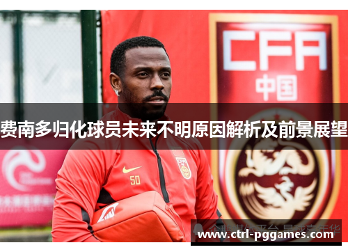 费南多归化球员未来不明原因解析及前景展望