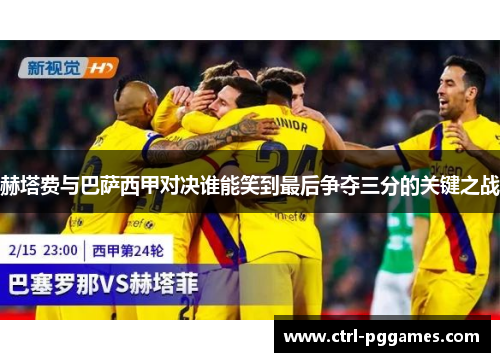 赫塔费与巴萨西甲对决谁能笑到最后争夺三分的关键之战