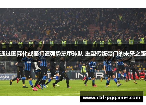 通过国际化战略打造强势意甲球队 重塑传统豪门的未来之路