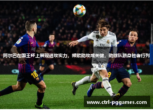 阿尔巴在国王杯上展现进攻实力，频繁助攻成关键，助球队跻身胜者行列