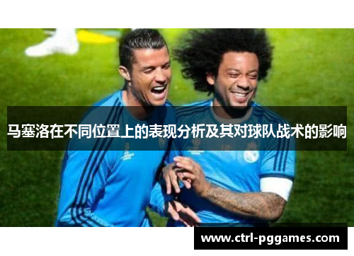 马塞洛在不同位置上的表现分析及其对球队战术的影响