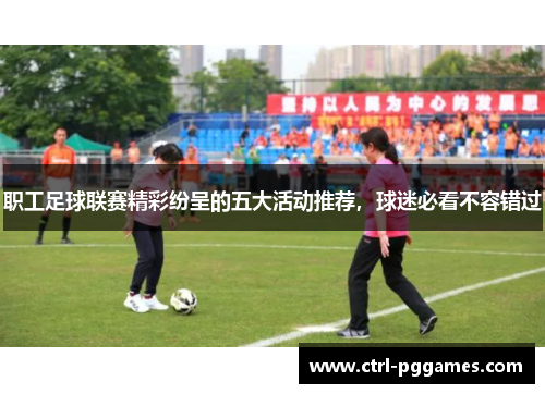 职工足球联赛精彩纷呈的五大活动推荐，球迷必看不容错过