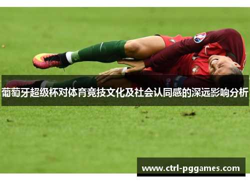 葡萄牙超级杯对体育竞技文化及社会认同感的深远影响分析