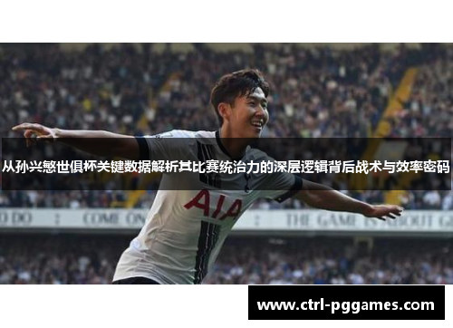 从孙兴慜世俱杯关键数据解析其比赛统治力的深层逻辑背后战术与效率密码