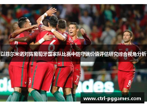 以菲尔米诺对阵葡萄牙国家队比赛中防守端价值评估研究综合视角分析