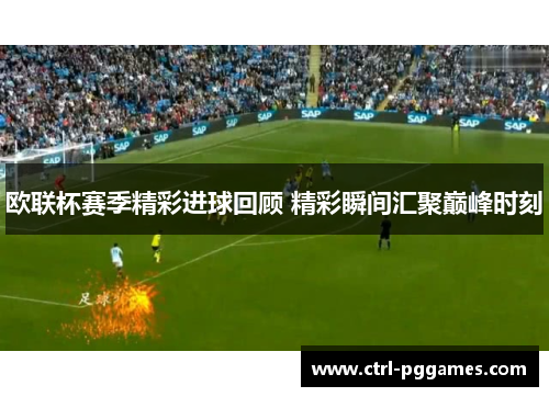 欧联杯赛季精彩进球回顾 精彩瞬间汇聚巅峰时刻