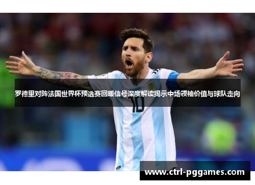 罗德里对阵法国世界杯预选赛回暖信号深度解读揭示中场领袖价值与球队走向