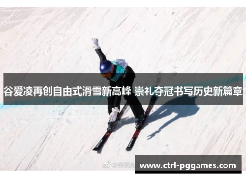 谷爱凌再创自由式滑雪新高峰 崇礼夺冠书写历史新篇章