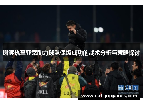 谢晖执掌亚泰助力球队保级成功的战术分析与策略探讨