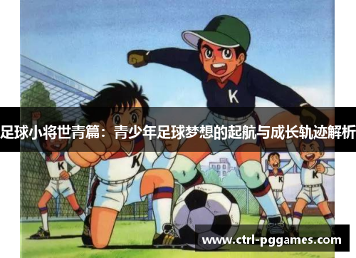 足球小将世青篇：青少年足球梦想的起航与成长轨迹解析