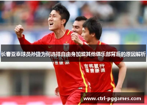长春亚泰球员孙捷为何选择自由身加盟其他俱乐部背后的原因解析