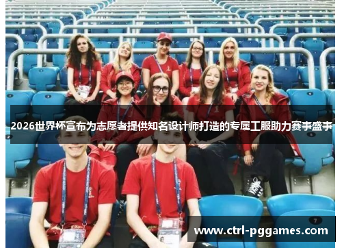 2026世界杯宣布为志愿者提供知名设计师打造的专属工服助力赛事盛事