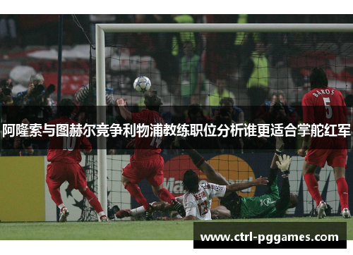 阿隆索与图赫尔竞争利物浦教练职位分析谁更适合掌舵红军