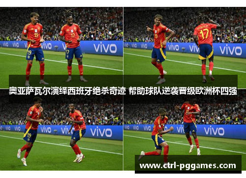 奥亚萨瓦尔演绎西班牙绝杀奇迹 帮助球队逆袭晋级欧洲杯四强