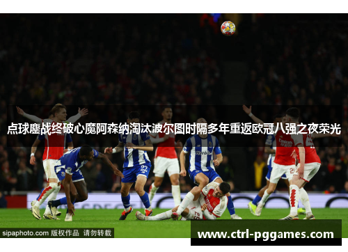 点球鏖战终破心魔阿森纳淘汰波尔图时隔多年重返欧冠八强之夜荣光